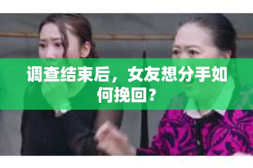 调查结束后，女友想分手如何挽回？
