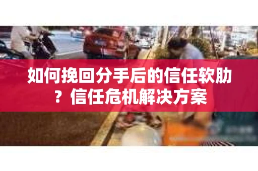 如何挽回分手后的信任软肋？信任危机解决方案