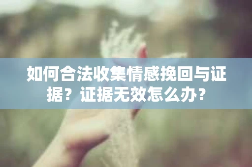 如何合法收集情感挽回与证据？证据无效怎么办？