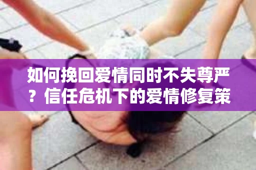 如何挽回爱情同时不失尊严?信任危机下的爱情修复策略 如何挽回爱情同时不失尊严?信任危机下的爱情修复策略
