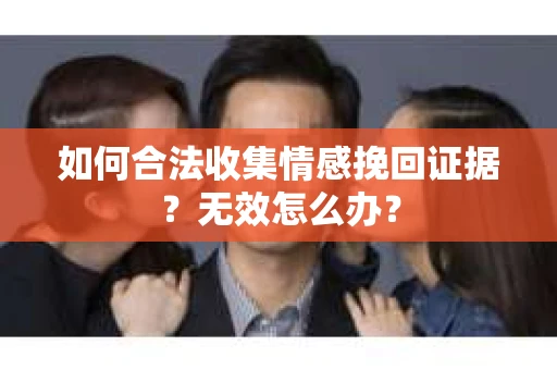 如何合法收集情感挽回证据?无效怎么办? 如何合法收集情感挽回证据?无效怎么办?