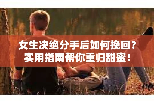 女生决绝分手后如何挽回?实用指南帮你重归甜蜜! 女生决绝分手后如何挽回?实用指南帮你重归甜蜜!