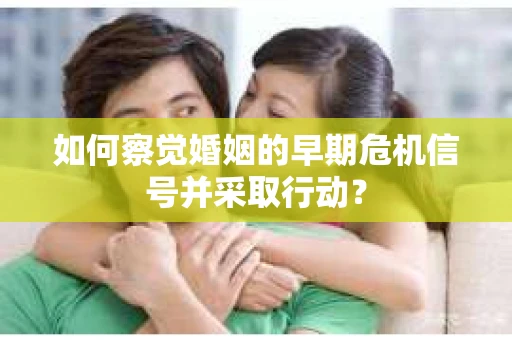 如何察觉婚姻的早期危机信号并采取行动？