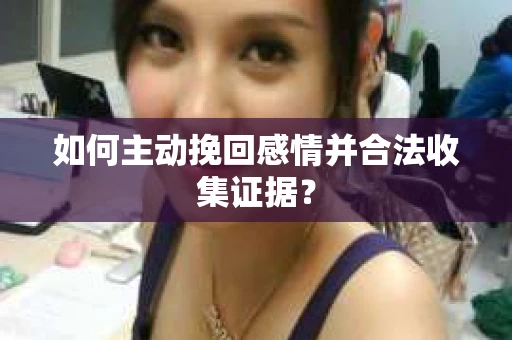 如何主动挽回感情并合法收集证据? 如何主动挽回感情并合法收集证据?