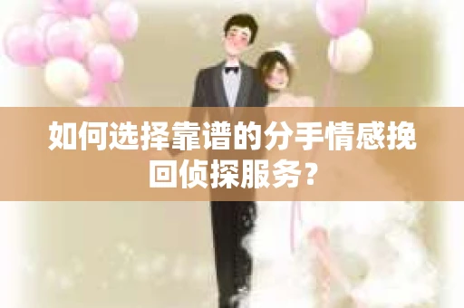 如何选择靠谱的分手情感挽回侦探服务? 如何选择靠谱的分手情感挽回侦探服务?