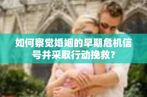 如何察觉婚姻的早期危机信号并采取行动挽救？