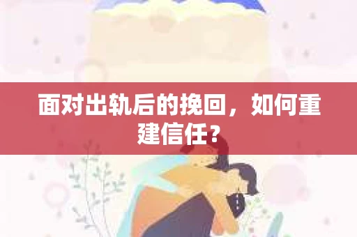 面对出轨后的挽回,如何重建信任? 面对出轨后的挽回,如何重建信任?