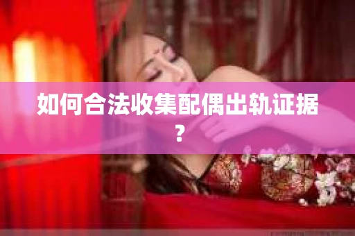 如何合法收集配偶出轨证据？