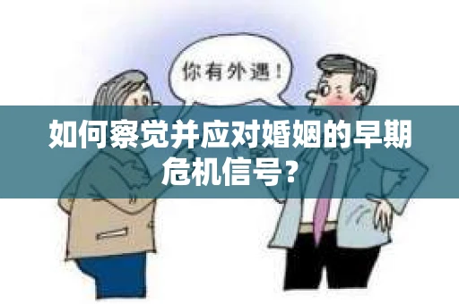 如何察觉并应对婚姻的早期危机信号? 如何察觉并应对婚姻的早期危机信号?