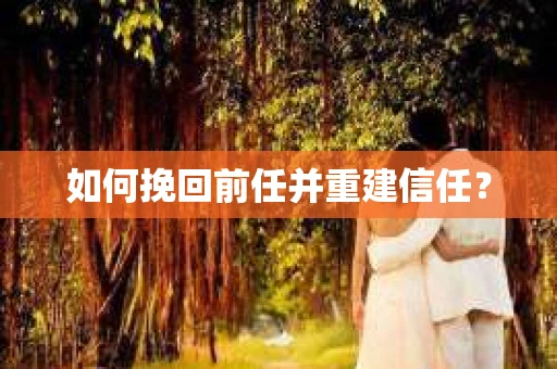 如何挽回前任并重建信任? 如何挽回前任并重建信任?