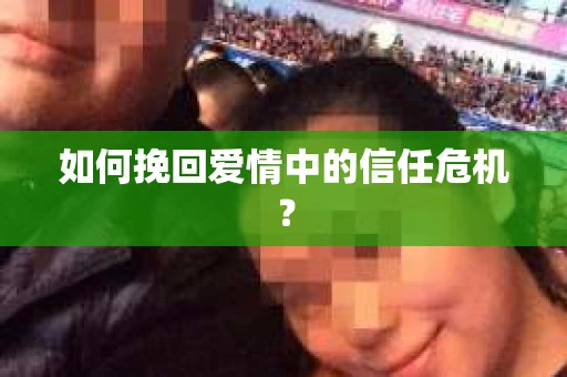 如何挽回爱情中的信任危机？