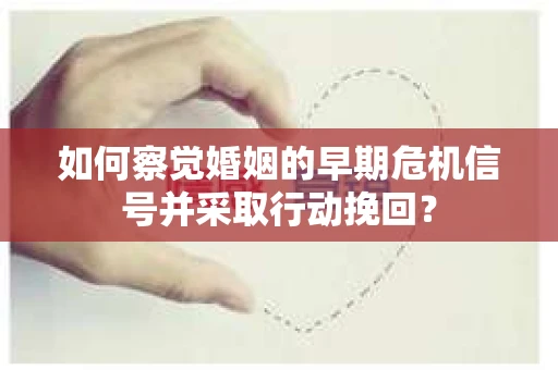 如何察觉婚姻的早期危机信号并采取行动挽回？