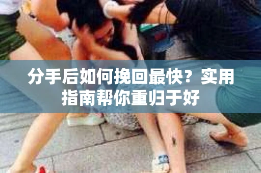 分手后如何挽回最快？实用指南帮你重归于好