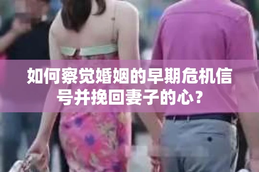 如何察觉婚姻的早期危机信号并挽回妻子的心？