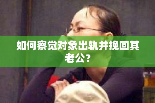 如何察觉对象出轨并挽回其老公？