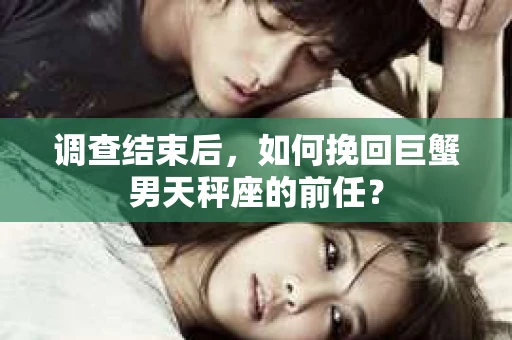 调查结束后，如何挽回巨蟹男天秤座的前任？