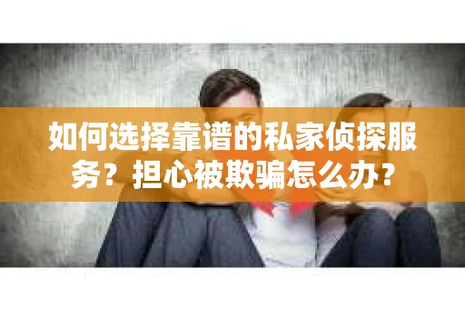 如何选择靠谱的私家侦探服务?担心被欺骗怎么办? 如何选择靠谱的私家侦探服务?担心被欺骗怎么办?