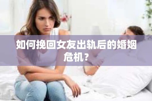 如何挽回女友出轨后的婚姻危机? 如何挽回女友出轨后的婚姻危机?