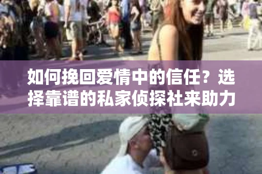 如何挽回爱情中的信任？选择靠谱的私家侦探社来助力