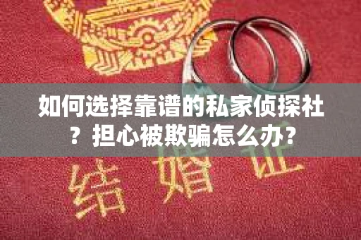 如何选择靠谱的私家侦探社？担心被欺骗怎么办？