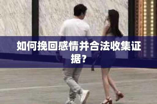 如何挽回感情并合法收集证据？