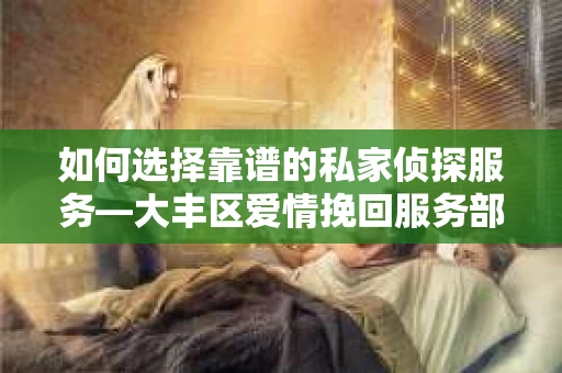 如何选择靠谱的私家侦探服务—大丰区爱情挽回服务部选择指南 如何选择靠谱的私家侦探服务—大丰区爱情挽回服务部选择指南