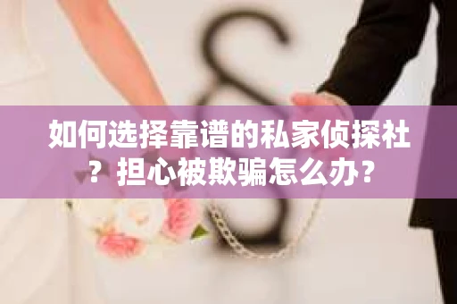 如何选择靠谱的私家侦探社？担心被欺骗怎么办？