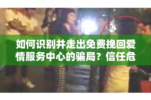 如何识别并走出免费挽回爱情服务中心的骗局？信任危机解决方案