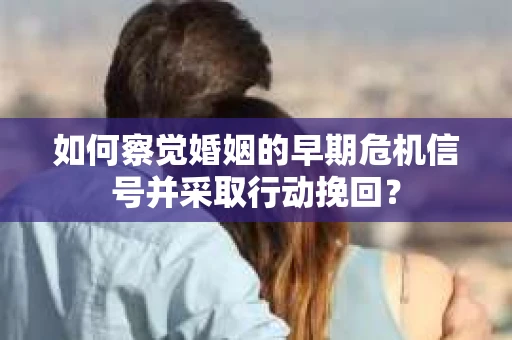 如何察觉婚姻的早期危机信号并采取行动挽回？