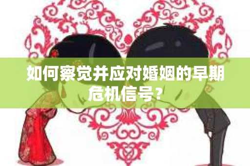 如何察觉并应对婚姻的早期危机信号？