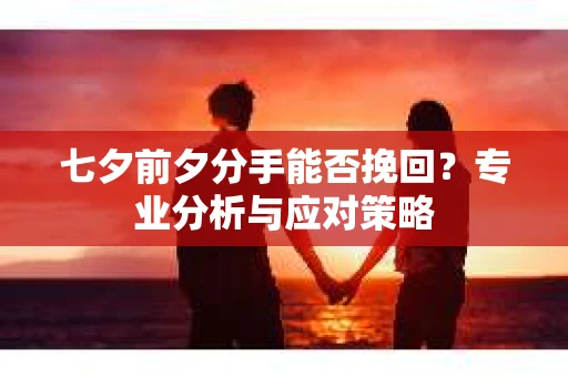 七夕前夕分手能否挽回?专业分析与应对策略 七夕前夕分手能否挽回?专业分析与应对策略