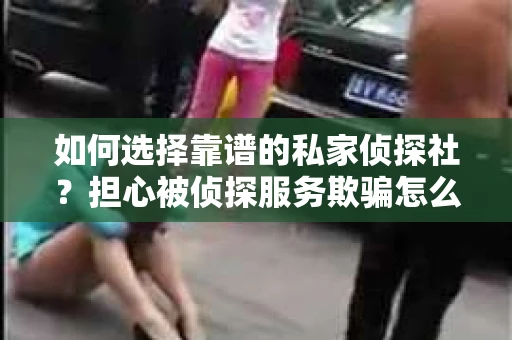 如何选择靠谱的私家侦探社?担心被侦探服务欺骗怎么办? 如何选择靠谱的私家侦探社?担心被侦探服务欺骗怎么办?
