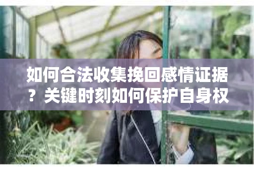 如何合法收集挽回感情证据?关键时刻如何保护自身权益? 如何合法收集挽回感情证据?关键时刻如何保护自身权益?