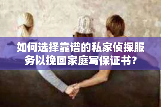 如何选择靠谱的私家侦探服务以挽回家庭写保证书？