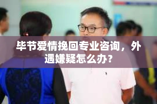 毕节爱情挽回专业咨询，外遇嫌疑怎么办？