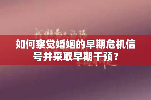 如何察觉婚姻的早期危机信号并采取早期干预？