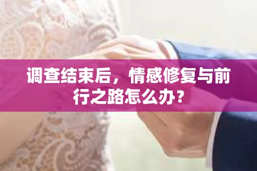 调查结束后，情感修复与前行之路怎么办？