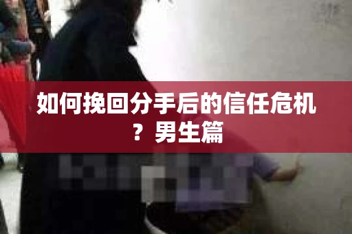 如何挽回分手后的信任危机？男生篇
