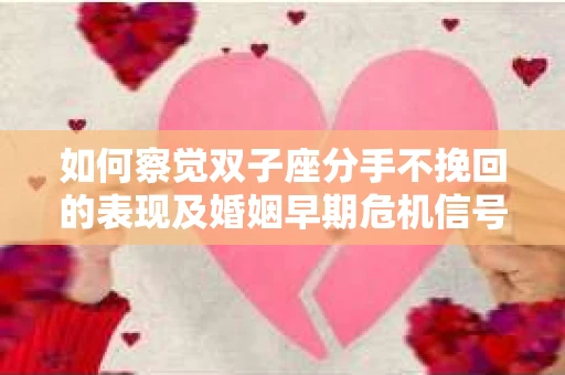 如何察觉双子座分手不挽回的表现及婚姻早期危机信号? 如何察觉双子座分手不挽回的表现及婚姻早期危机信号?