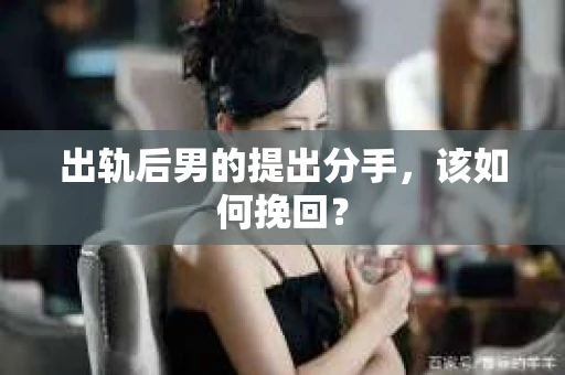 出轨后男的提出分手，该如何挽回？