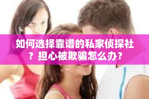 如何选择靠谱的私家侦探社？担心被欺骗怎么办？