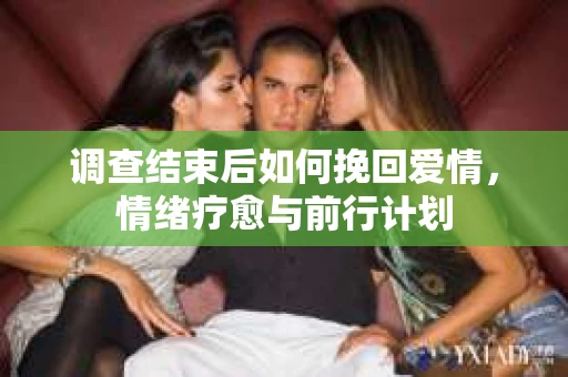 调查结束后如何挽回爱情，情绪疗愈与前行计划