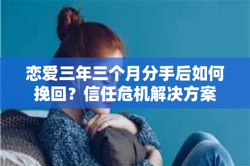 恋爱三年三个月分手后如何挽回？信任危机解决方案