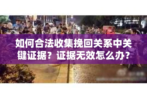 如何合法收集挽回关系中关键证据?证据无效怎么办? 如何合法收集挽回关系中关键证据?证据无效怎么办?