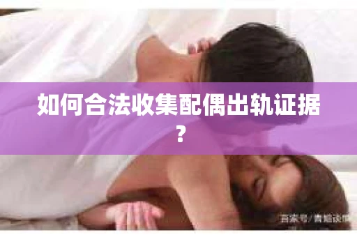 如何合法收集配偶出轨证据？