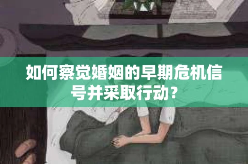 如何察觉婚姻的早期危机信号并采取行动? 如何察觉婚姻的早期危机信号并采取行动?