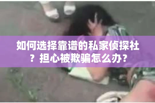 如何选择靠谱的私家侦探社？担心被欺骗怎么办？