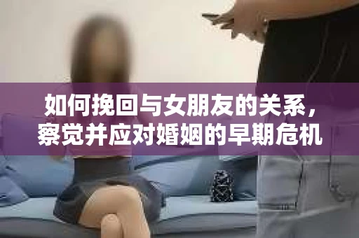 如何挽回与女朋友的关系，察觉并应对婚姻的早期危机信号