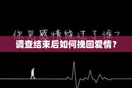 调查结束后如何挽回爱情? 调查结束后如何挽回爱情?