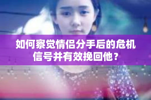 如何察觉情侣分手后的危机信号并有效挽回他？